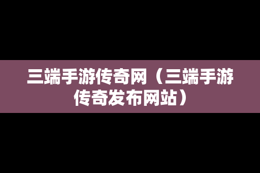 三端手游传奇网（三端手游传奇发布网站）