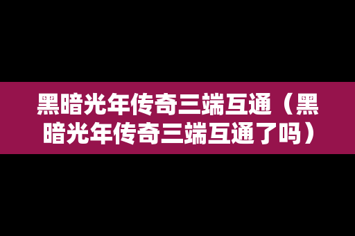 黑暗光年传奇三端互通（黑暗光年传奇三端互通了吗）