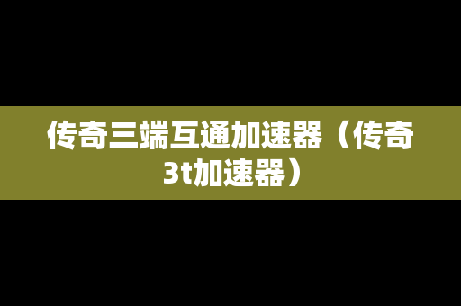 传奇三端互通加速器（传奇3t加速器）