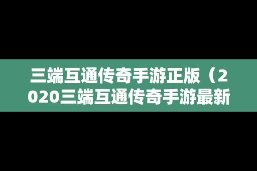 三端互通传奇手游正版（2020三端互通传奇手游最新版下载）