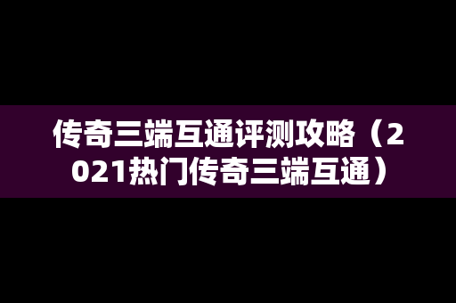 传奇三端互通评测攻略（2021热门传奇三端互通）