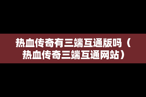 热血传奇有三端互通版吗（热血传奇三端互通网站）