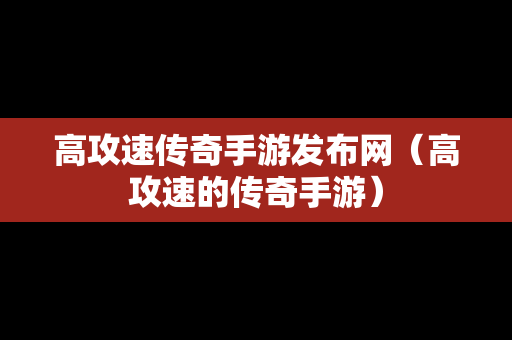 高攻速传奇手游发布网（高攻速的传奇手游）