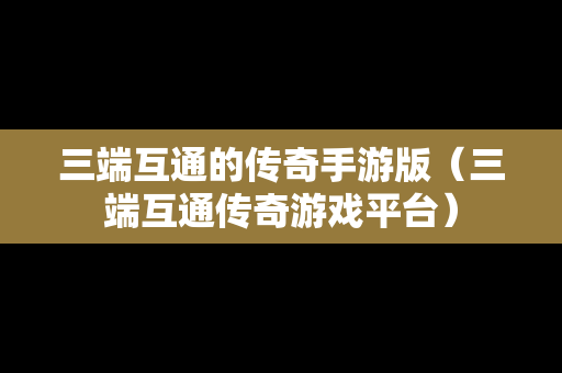 三端互通的传奇手游版（三端互通传奇游戏平台）