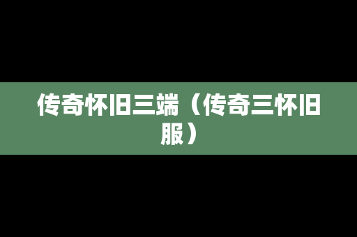传奇怀旧三端（传奇三怀旧服）