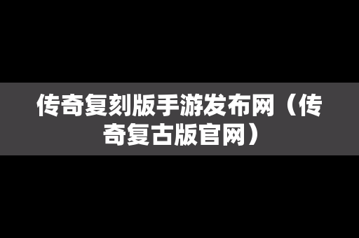 传奇复刻版手游发布网（传奇复古版官网）