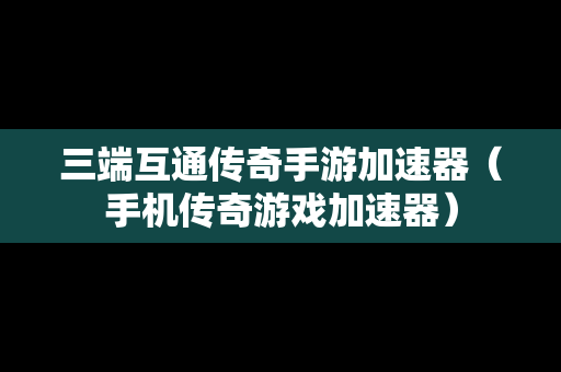 三端互通传奇手游加速器（手机传奇游戏加速器）