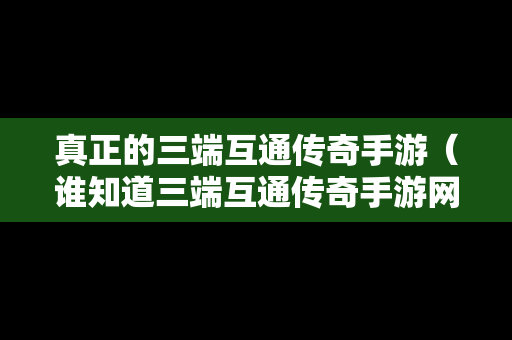 真正的三端互通传奇手游（谁知道三端互通传奇手游网站）