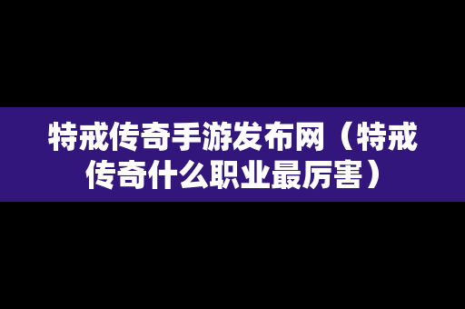 特戒传奇手游发布网（特戒传奇什么职业最厉害）