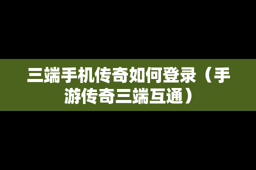 三端手机传奇如何登录（手游传奇三端互通）