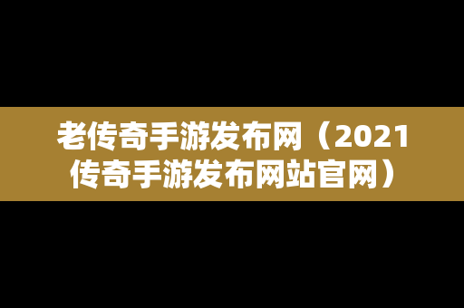 老传奇手游发布网（2021传奇手游发布网站官网）