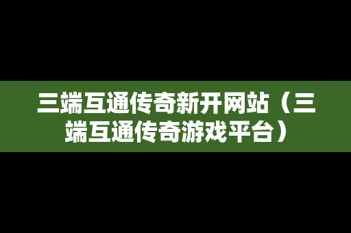 三端互通传奇新开网站（三端互通传奇游戏平台）