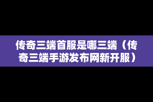 传奇三端首服是哪三端（传奇三端手游发布网新开服）