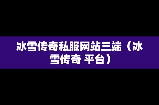 冰雪传奇私服网站三端（冰雪传奇 平台）