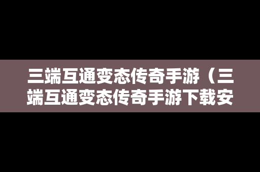 三端互通变态传奇手游（三端互通变态传奇手游下载安装）