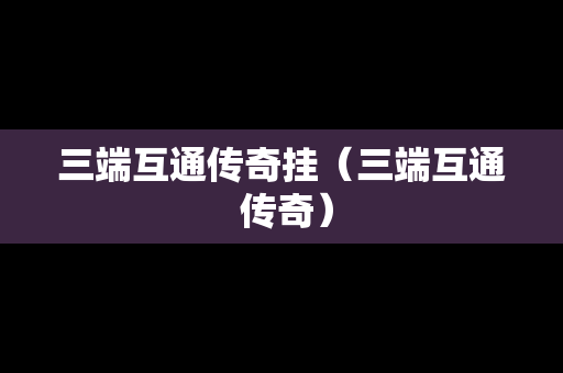 三端互通传奇挂（三端互通 传奇）