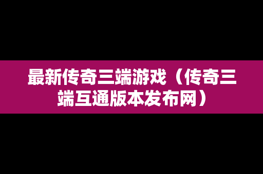 最新传奇三端游戏（传奇三端互通版本发布网）