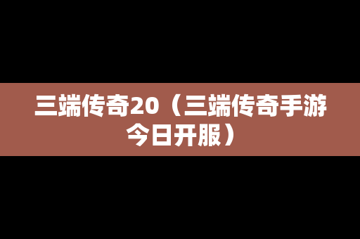 三端传奇20（三端传奇手游今日开服）