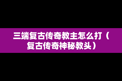 三端复古传奇教主怎么打（复古传奇神秘教头）