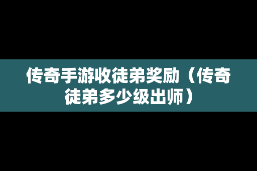 传奇手游收徒弟奖励（传奇徒弟多少级出师）