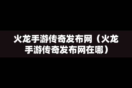 火龙手游传奇发布网（火龙手游传奇发布网在哪）