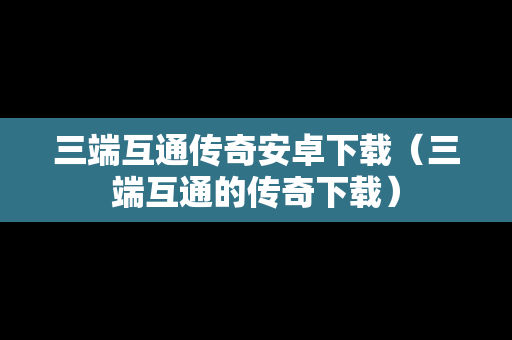 三端互通传奇安卓下载（三端互通的传奇下载）