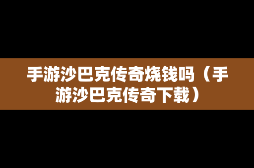 手游沙巴克传奇烧钱吗（手游沙巴克传奇下载）