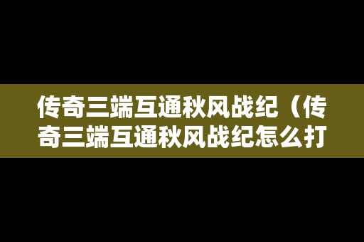 传奇三端互通秋风战纪（传奇三端互通秋风战纪怎么打）