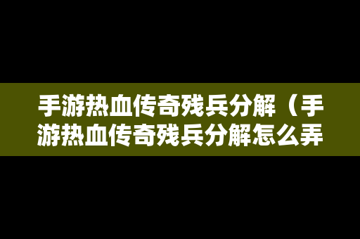 手游热血传奇残兵分解（手游热血传奇残兵分解怎么弄）