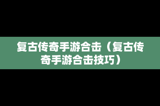 复古传奇手游合击（复古传奇手游合击技巧）