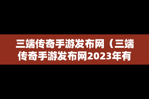 三端传奇手游发布网（三端传奇手游发布网2023年有哪些）