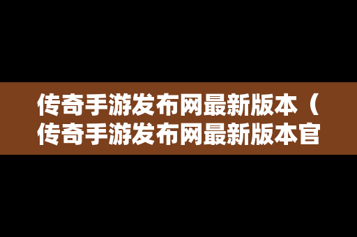 传奇手游发布网最新版本（传奇手游发布网最新版本官网）
