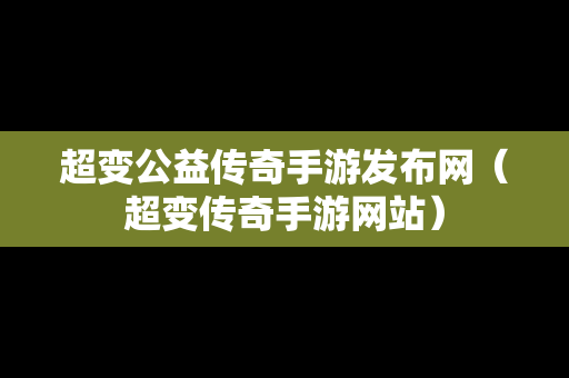 超变公益传奇手游发布网（超变传奇手游网站）