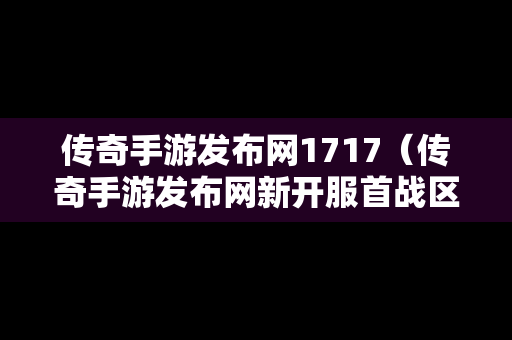 传奇手游发布网1717（传奇手游发布网新开服首战区）