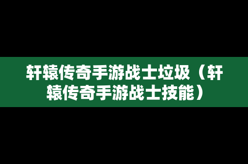 轩辕传奇手游战士垃圾（轩辕传奇手游战士技能）