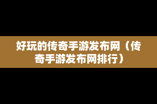 好玩的传奇手游发布网（传奇手游发布网排行）