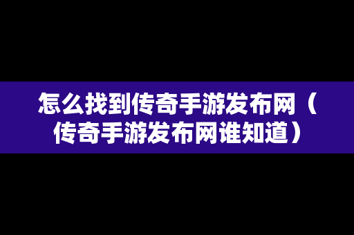 怎么找到传奇手游发布网（传奇手游发布网谁知道）