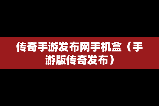传奇手游发布网手机盒（手游版传奇发布）