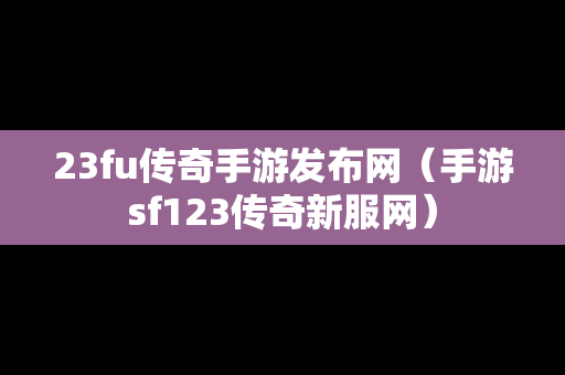 23fu传奇手游发布网（手游sf123传奇新服网）