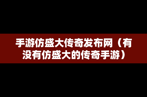 手游仿盛大传奇发布网（有没有仿盛大的传奇手游）