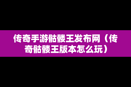 传奇手游骷髅王发布网（传奇骷髅王版本怎么玩）