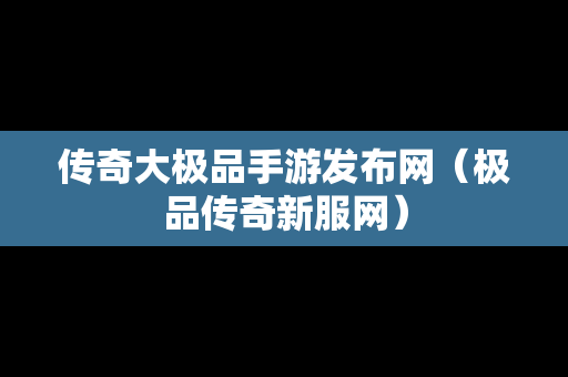 传奇大极品手游发布网（极品传奇新服网）