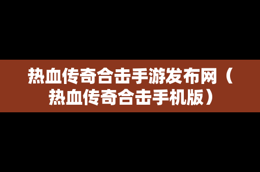 热血传奇合击手游发布网（热血传奇合击手机版）