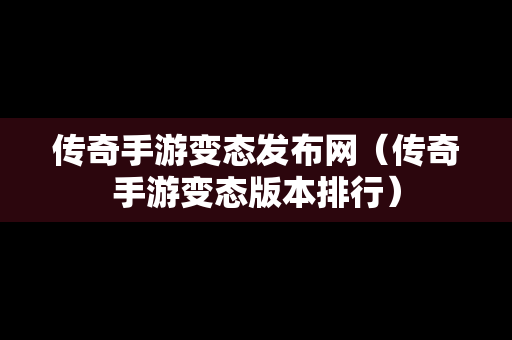 传奇手游变态发布网（传奇手游变态版本排行）
