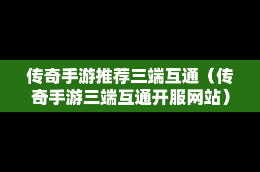 传奇手游推荐三端互通（传奇手游三端互通开服网站）