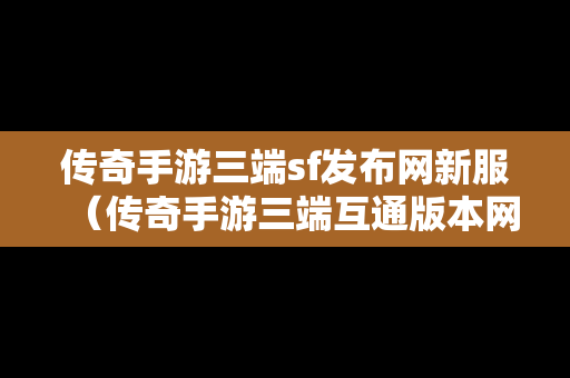 传奇手游三端sf发布网新服（传奇手游三端互通版本网站）