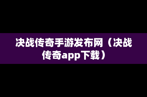 决战传奇手游发布网（决战传奇app下载）