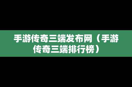 手游传奇三端发布网（手游传奇三端排行榜）