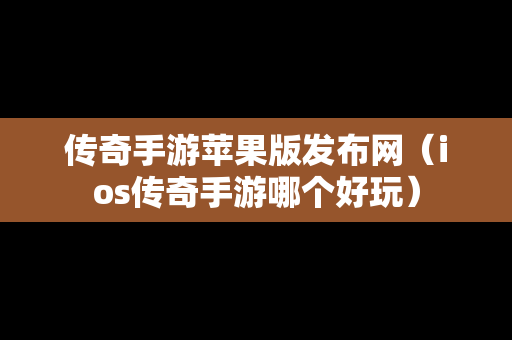 传奇手游苹果版发布网（ios传奇手游哪个好玩）