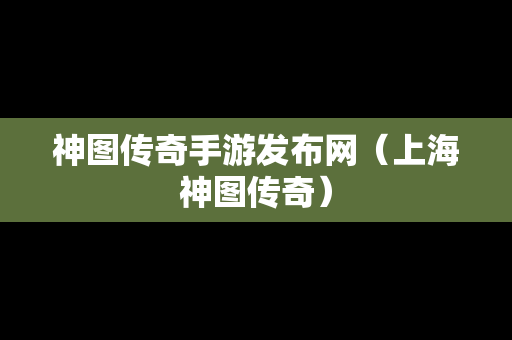 神图传奇手游发布网（上海神图传奇）